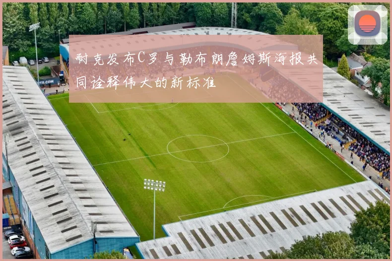 耐克发布C罗与勒布朗詹姆斯海报共同诠释伟大的新标准
