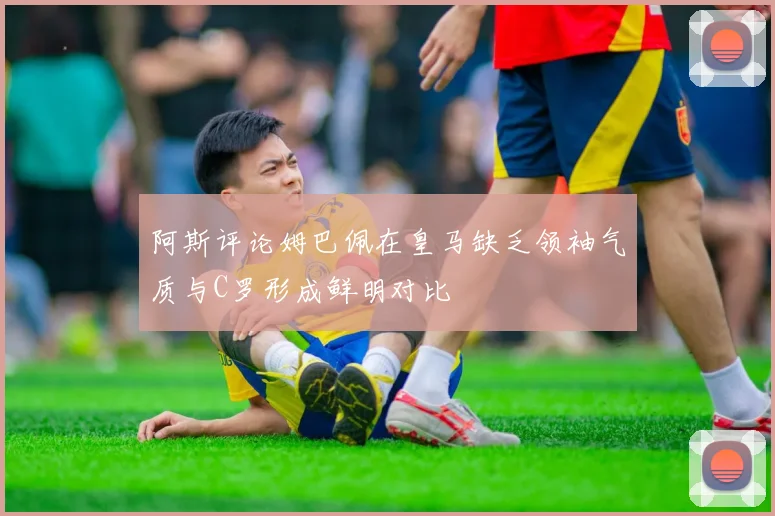 阿斯评论姆巴佩在皇马缺乏领袖气质与C罗形成鲜明对比