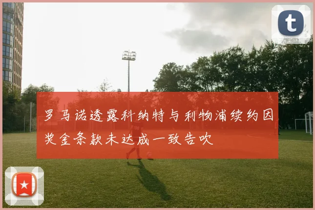 罗马诺透露科纳特与利物浦续约因奖金条款未达成一致告吹