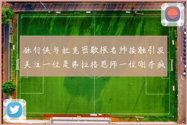 独行侠与杜克密歇根名帅接触引发关注一位是弗拉格恩师一位刚夺疯三