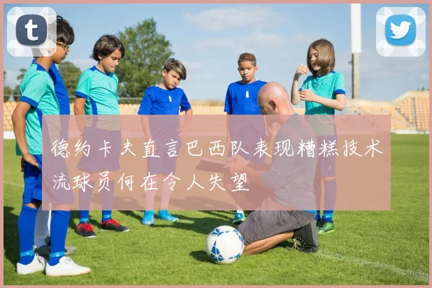 德约卡夫直言巴西队表现糟糕技术流球员何在令人失望