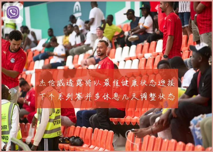 杰伦威透露将以最佳健康状态迎接下个系列赛并多休息几天调整状态