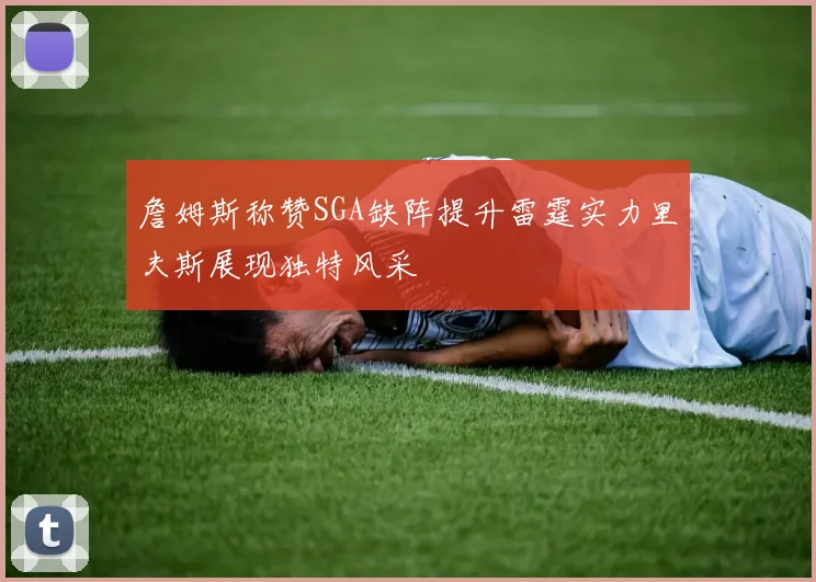 詹姆斯称赞SGA缺阵提升雷霆实力里夫斯展现独特风采