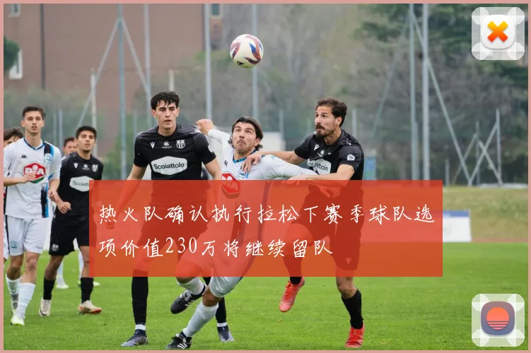 热火队确认执行拉松下赛季球队选项价值230万将继续留队