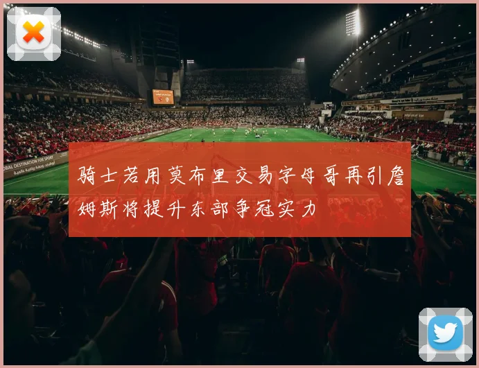 骑士若用莫布里交易字母哥再引詹姆斯将提升东部争冠实力