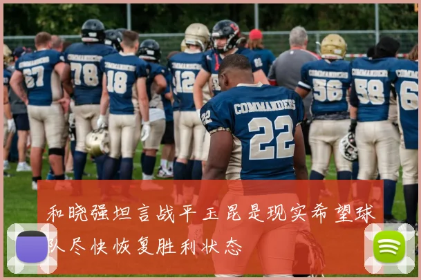 和晓强坦言战平玉昆是现实希望球队尽快恢复胜利状态