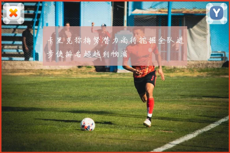 卡里克称梅努潜力尚待挖掘全队进步使排名超越利物浦