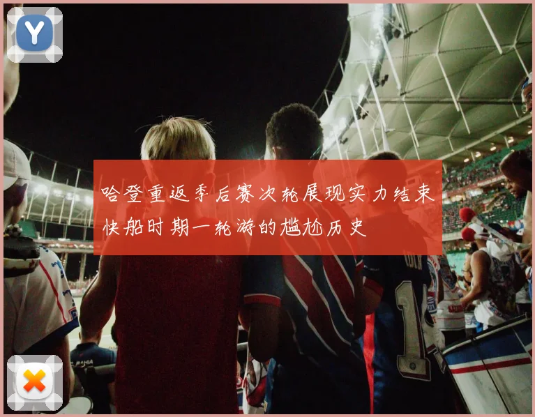 哈登重返季后赛次轮展现实力结束快船时期一轮游的尴尬历史
