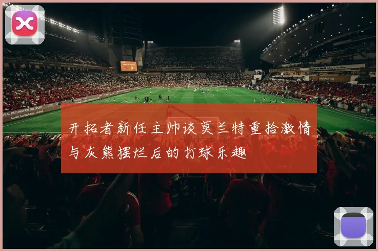 开拓者新任主帅谈莫兰特重拾激情与灰熊摆烂后的打球乐趣