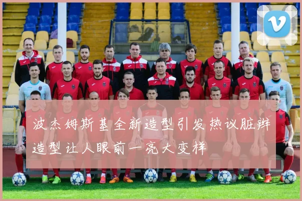 波杰姆斯基全新造型引发热议脏辫造型让人眼前一亮大变样
