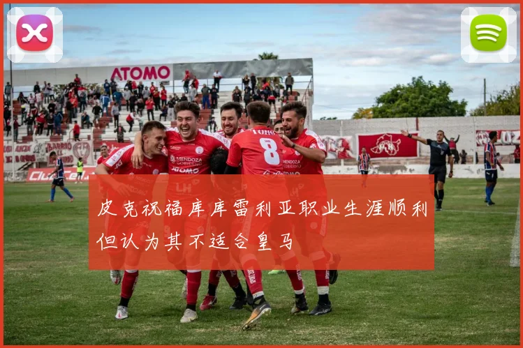 皮克祝福库库雷利亚职业生涯顺利但认为其不适合皇马