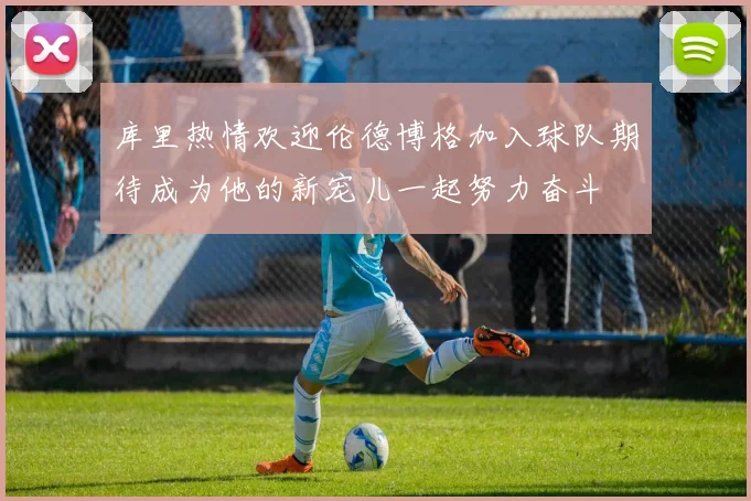 库里热情欢迎伦德博格加入球队期待成为他的新宠儿一起努力奋斗