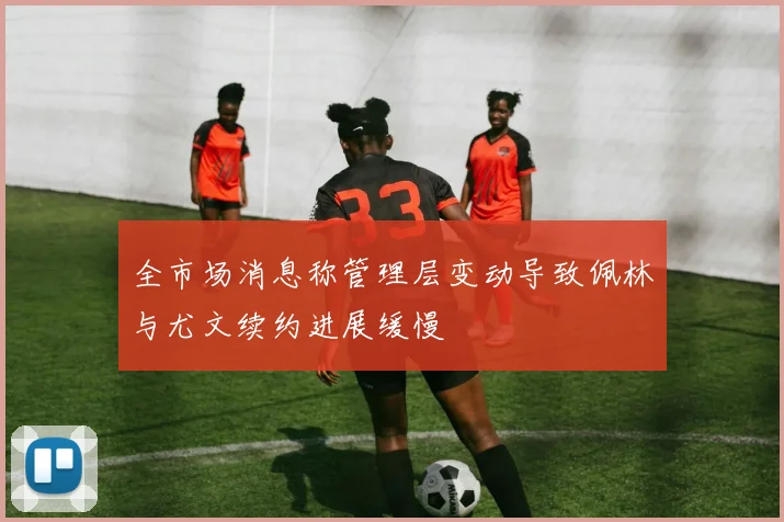 全市场消息称管理层变动导致佩林与尤文续约进展缓慢