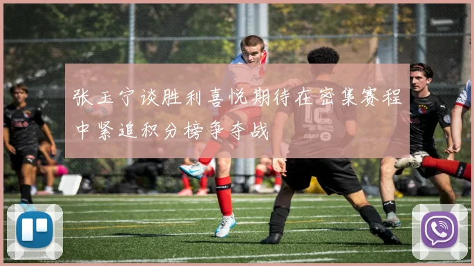 张玉宁谈胜利喜悦期待在密集赛程中紧追积分榜争夺战